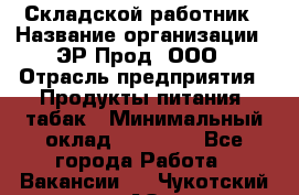 Складской работник › Название организации ­ ЭР-Прод, ООО › Отрасль предприятия ­ Продукты питания, табак › Минимальный оклад ­ 10 000 - Все города Работа » Вакансии   . Чукотский АО